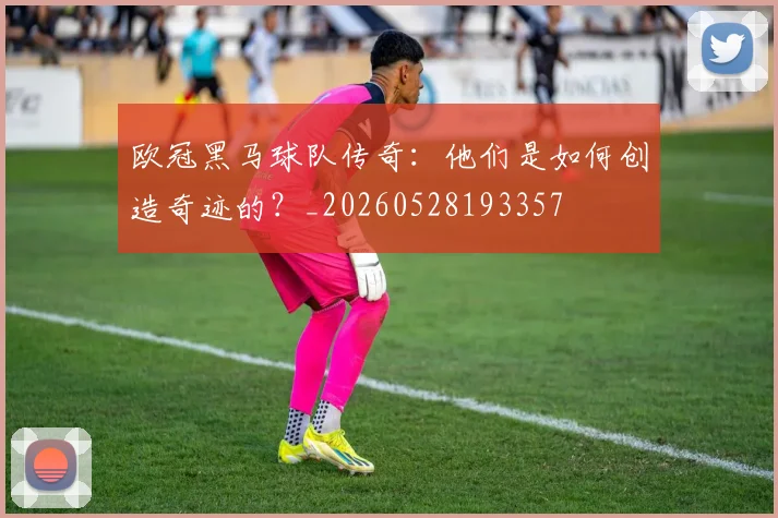 欧冠黑马球队传奇：他们是如何创造奇迹的？_20260528193357