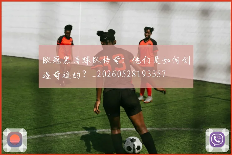 欧冠黑马球队传奇:他们是如何创造奇迹的?_20260528193357