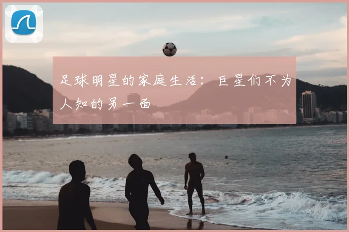 足球明星的家庭生活：巨星们不为人知的另一面