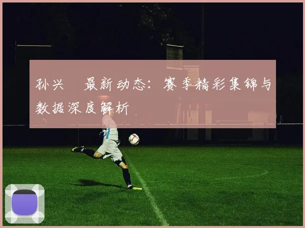 孙兴慜最新动态:赛季精彩集锦与数据深度解析
