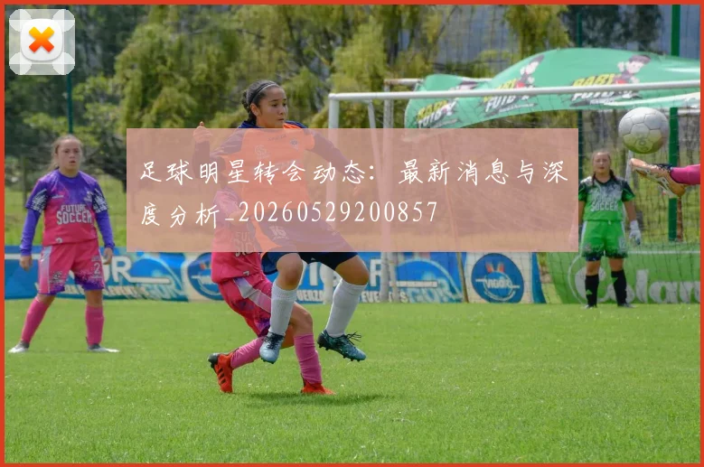 足球明星转会动态:最新消息与深度分析_20260529200857