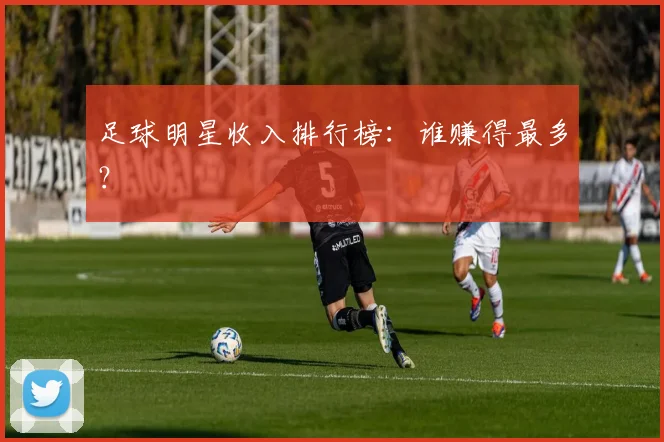足球明星收入排行榜：谁赚得最多？