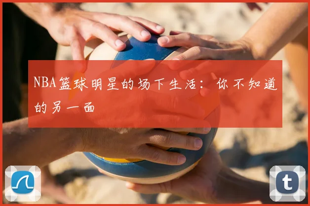 NBA篮球明星的场下生活：你不知道的另一面