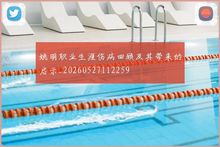 姚明职业生涯伤病回顾及其带来的启示_20260527112259