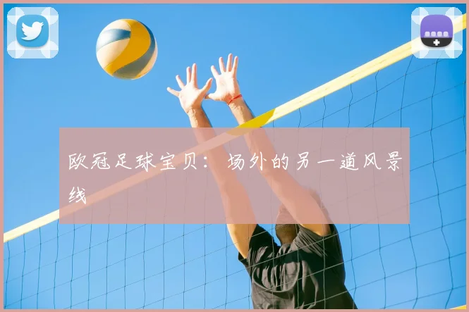 欧冠足球宝贝:场外的另一道风景线