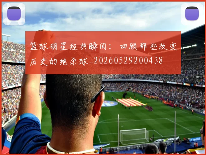 篮球明星经典瞬间：回顾那些改变历史的绝杀球_20260529200438