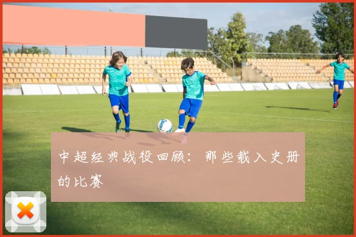 中超经典战役回顾：那些载入史册的比赛
