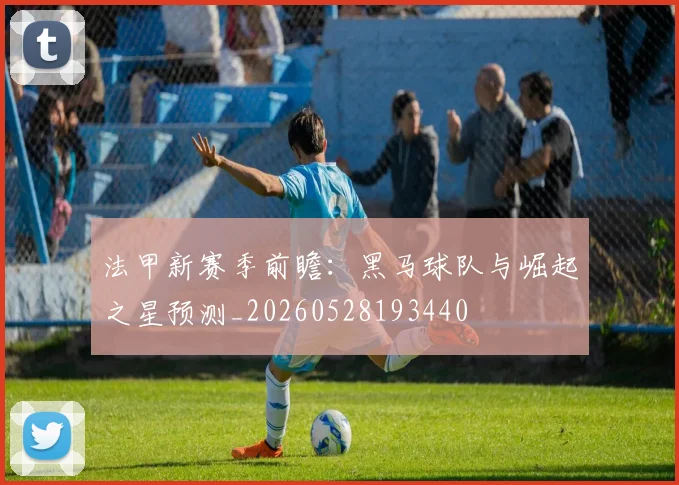 法甲新赛季前瞻:黑马球队与崛起之星预测_20260528193440