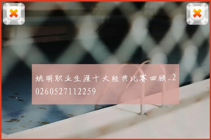 姚明职业生涯十大经典比赛回顾_20260527112259