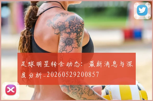 足球明星转会动态:最新消息与深度分析_20260529200857