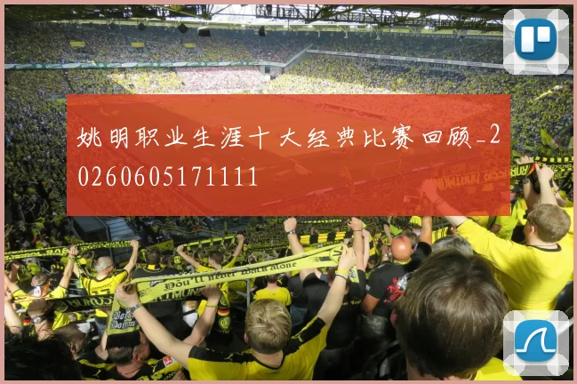 姚明职业生涯十大经典比赛回顾_20260605171111