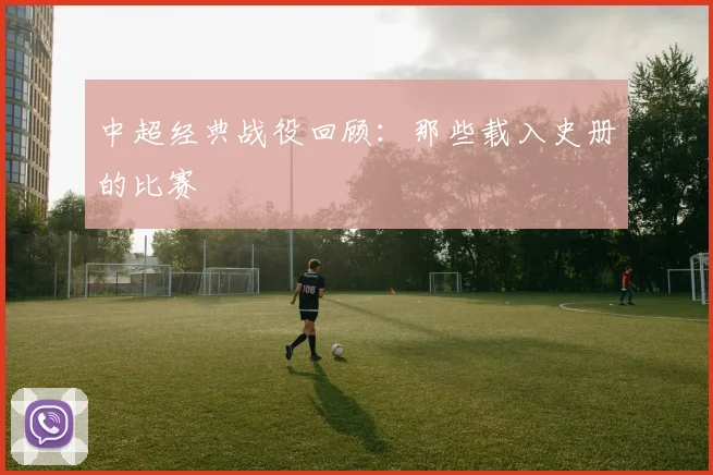 中超经典战役回顾:那些载入史册的比赛