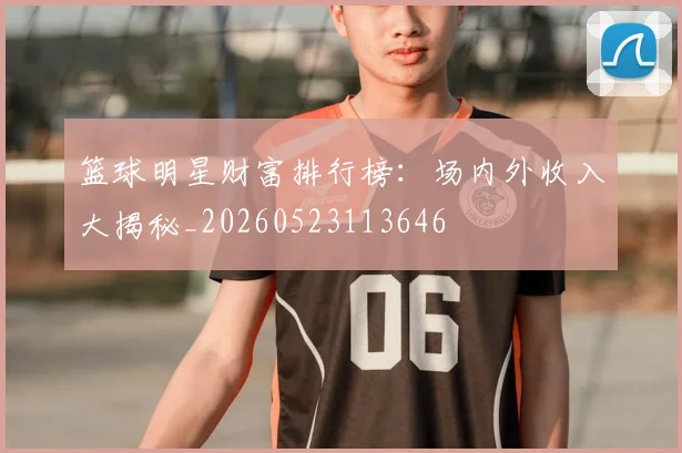 篮球明星财富排行榜:场内外收入大揭秘_20260523113646
