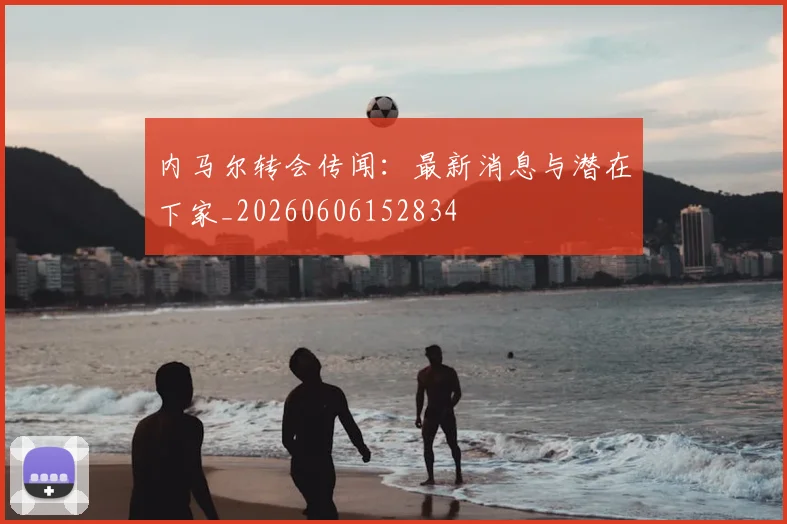 内马尔转会传闻：最新消息与潜在下家_20260606152834
