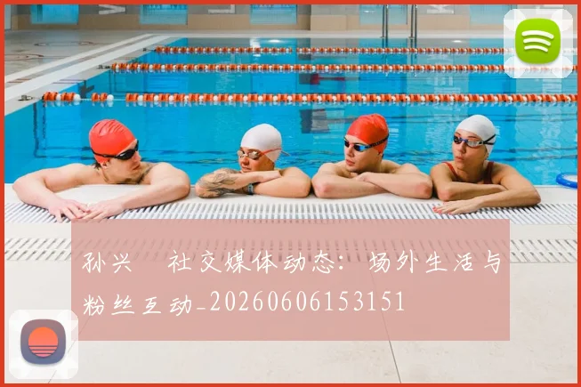 孙兴慜社交媒体动态：场外生活与粉丝互动_20260606153151