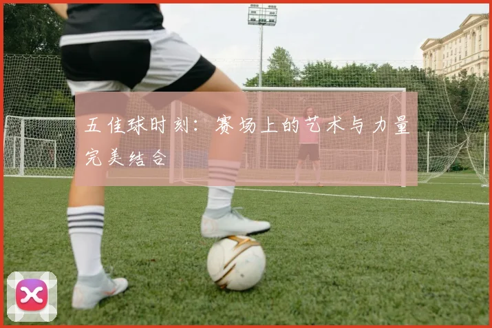 五佳球时刻：赛场上的艺术与力量完美结合