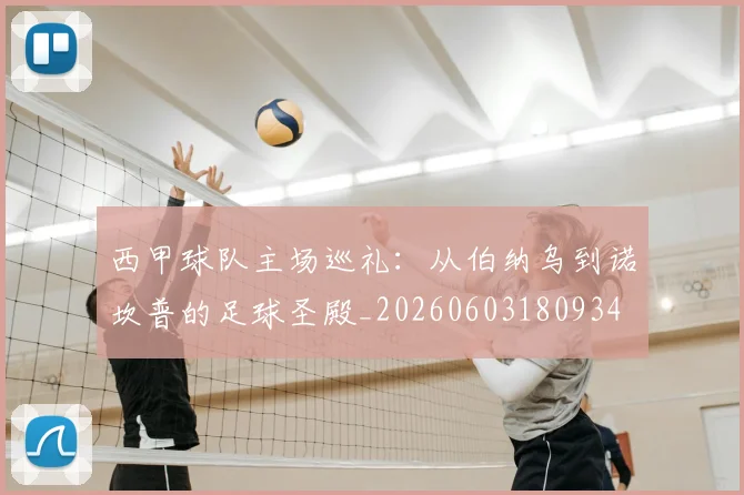 西甲球队主场巡礼:从伯纳乌到诺坎普的足球圣殿_20260603180934