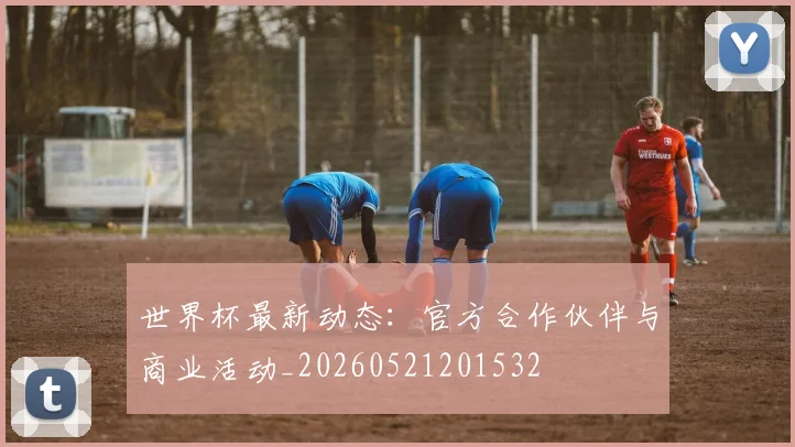 世界杯最新动态:官方合作伙伴与商业活动_20260521201532