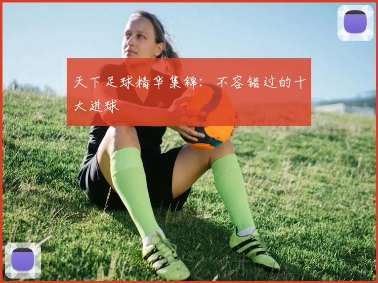 天下足球精华集锦：不容错过的十大进球
