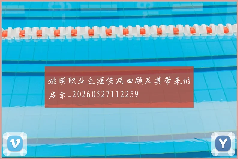 姚明职业生涯伤病回顾及其带来的启示_20260527112259