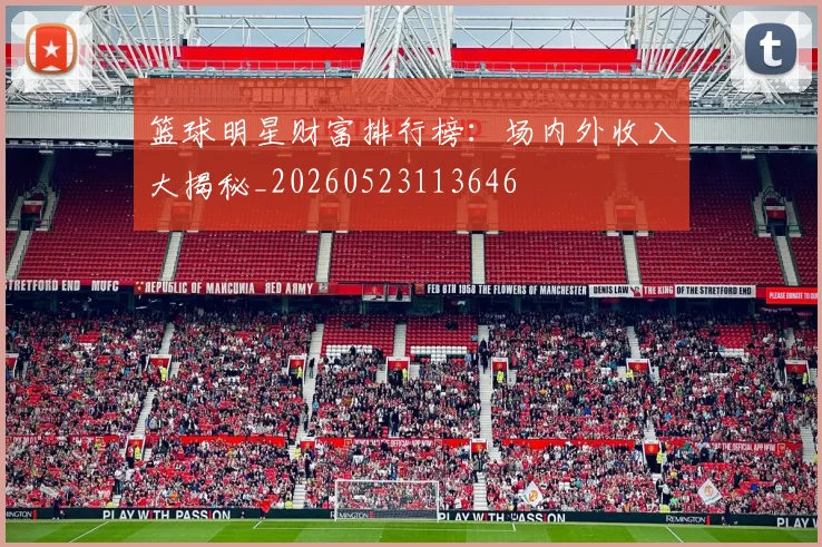 篮球明星财富排行榜：场内外收入大揭秘_20260523113646